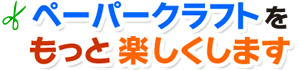 ペーパークラフトをもっと楽しくします