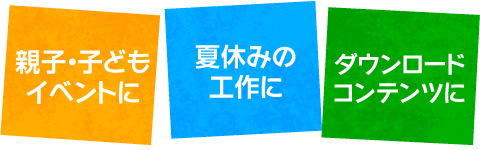 親子・子どもイベントに　夏休みの工作に　ダウンロードコンテンツに